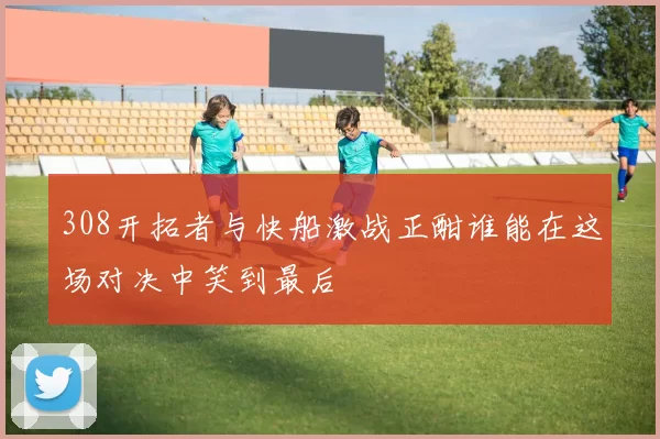 308开拓者与快船激战正酣谁能在这场对决中笑到最后