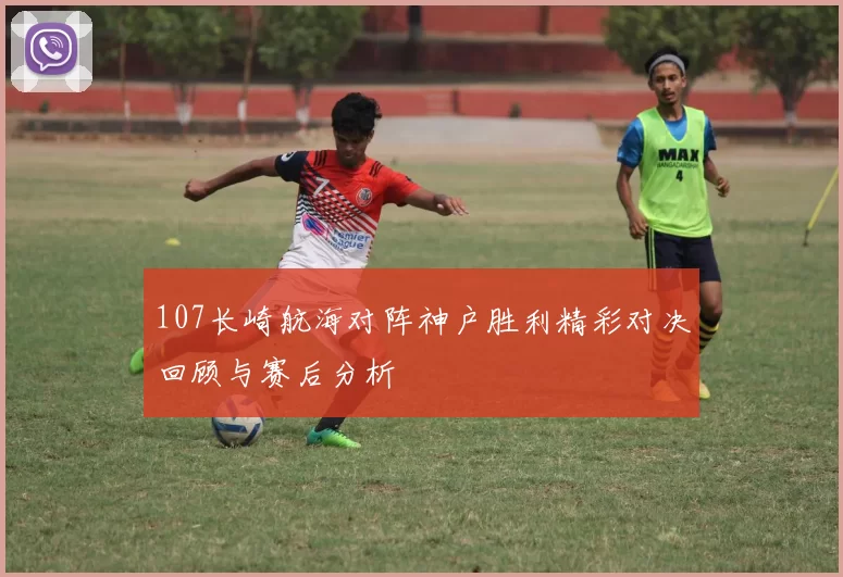 107长崎航海对阵神户胜利精彩对决回顾与赛后分析