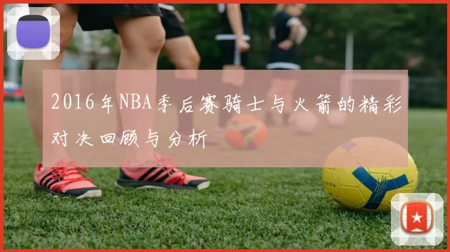 2016年NBA季后赛骑士与火箭的精彩对决回顾与分析