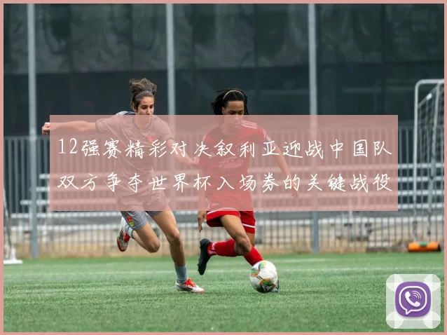 12强赛精彩对决叙利亚迎战中国队双方争夺世界杯入场券的关键战役