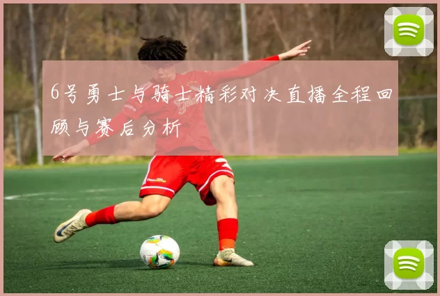 6号勇士与骑士精彩对决直播全程回顾与赛后分析