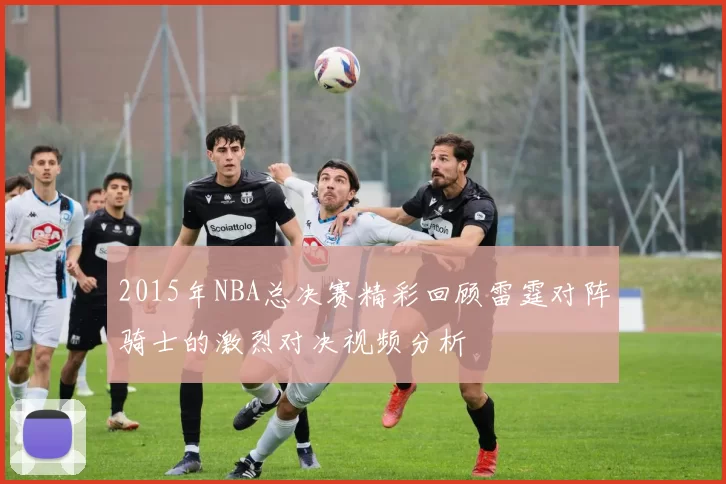 2015年NBA总决赛精彩回顾雷霆对阵骑士的激烈对决视频分析
