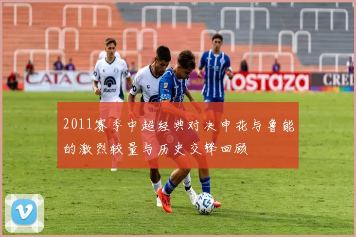 2011赛季中超经典对决申花与鲁能的激烈较量与历史交锋回顾