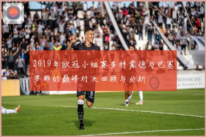2019年欧冠小组赛多特蒙德与巴塞罗那的巅峰对决回顾与分析