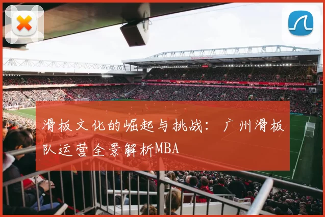 滑板文化的崛起与挑战：广州滑板队运营全景解析MBA