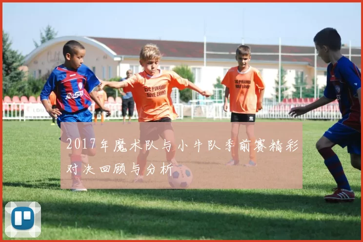 2017年魔术队与小牛队季前赛精彩对决回顾与分析