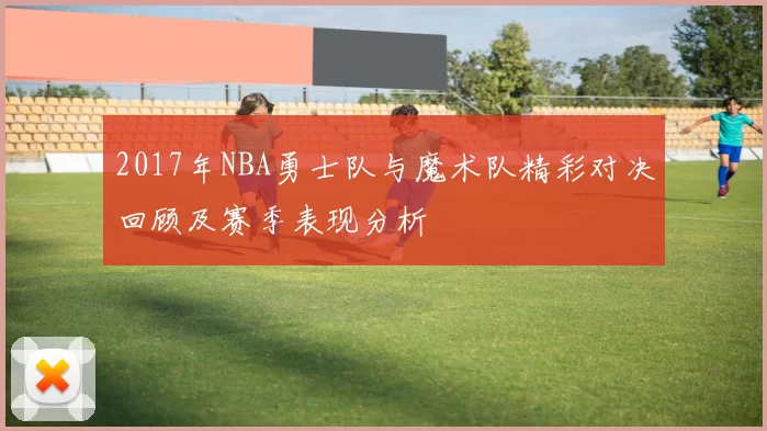 2017年NBA勇士队与魔术队精彩对决回顾及赛季表现分析