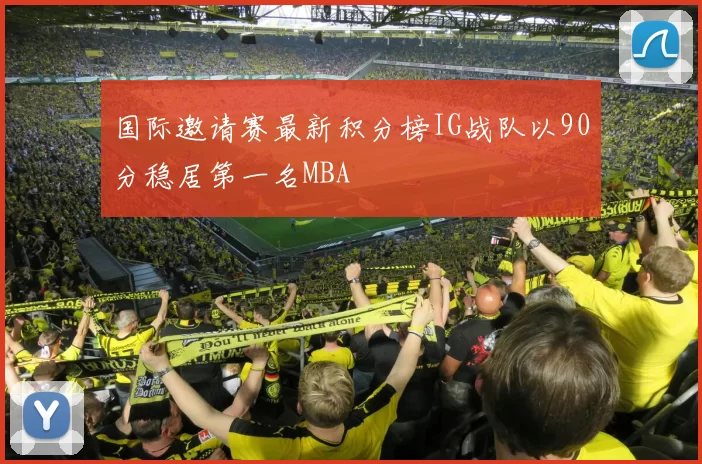 国际邀请赛最新积分榜IG战队以90分稳居第一名MBA