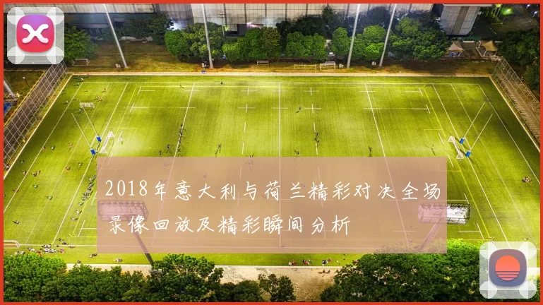 2018年意大利与荷兰精彩对决全场录像回放及精彩瞬间分析