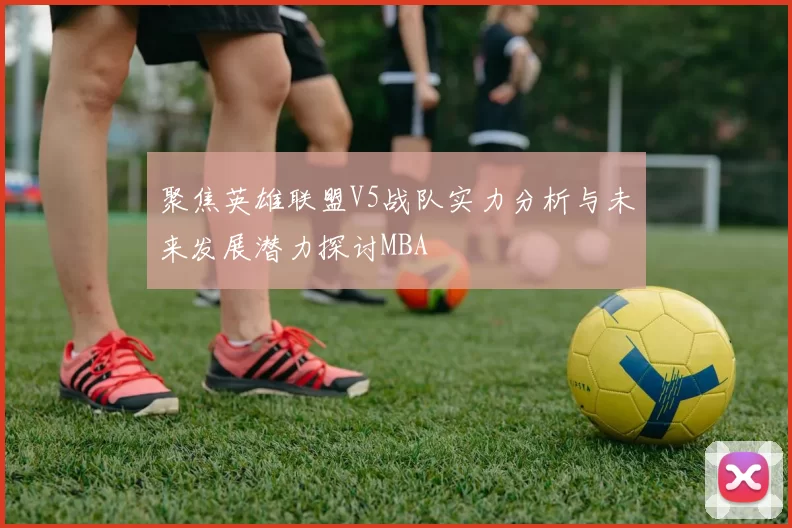 聚焦英雄联盟V5战队实力分析与未来发展潜力探讨MBA