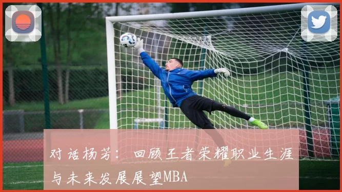 对话杨芳：回顾王者荣耀职业生涯与未来发展展望MBA