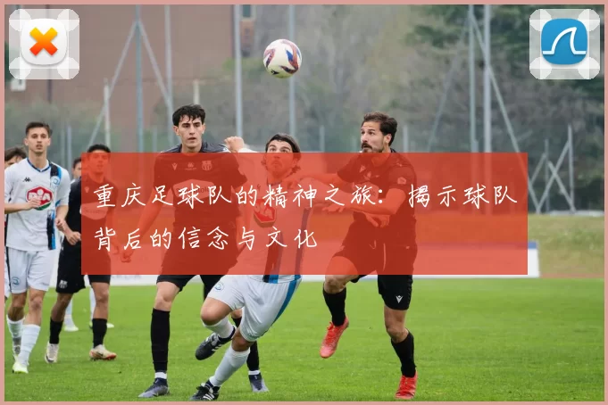 重庆足球队的精神之旅：揭示球队背后的信念与文化