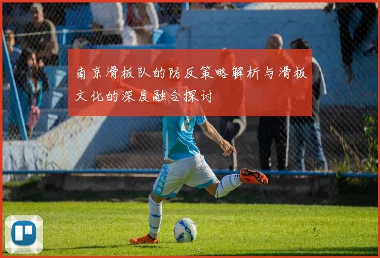 南京滑板队的防反策略解析与滑板文化的深度融合探讨