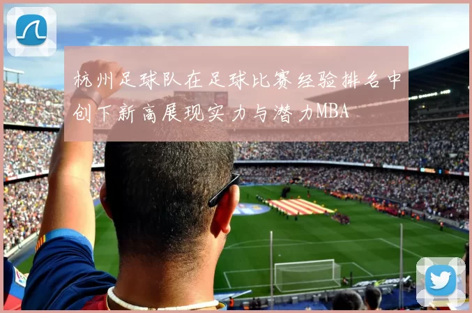 杭州足球队在足球比赛经验排名中创下新高展现实力与潜力MBA