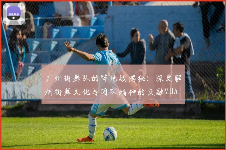 广州街舞队的阵地战揭秘：深度解析街舞文化与团队精神的交融MBA