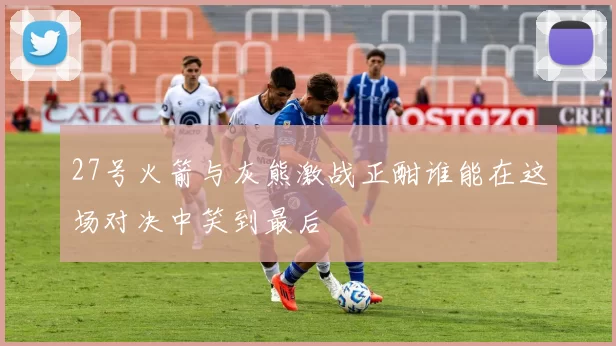 27号火箭与灰熊激战正酣谁能在这场对决中笑到最后