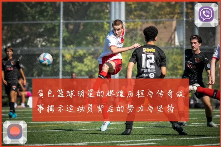 黄色篮球明星的辉煌历程与传奇故事揭示运动员背后的努力与坚持