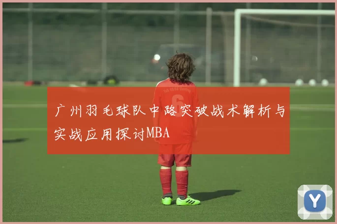 广州羽毛球队中路突破战术解析与实战应用探讨MBA