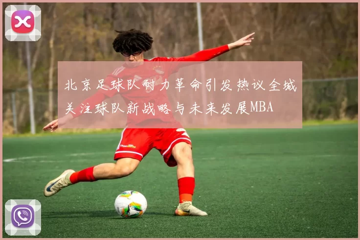 北京足球队耐力革命引发热议全城关注球队新战略与未来发展MBA