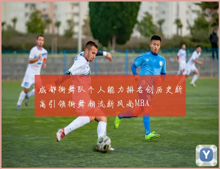 成都街舞队个人能力排名创历史新高引领街舞潮流新风尚MBA