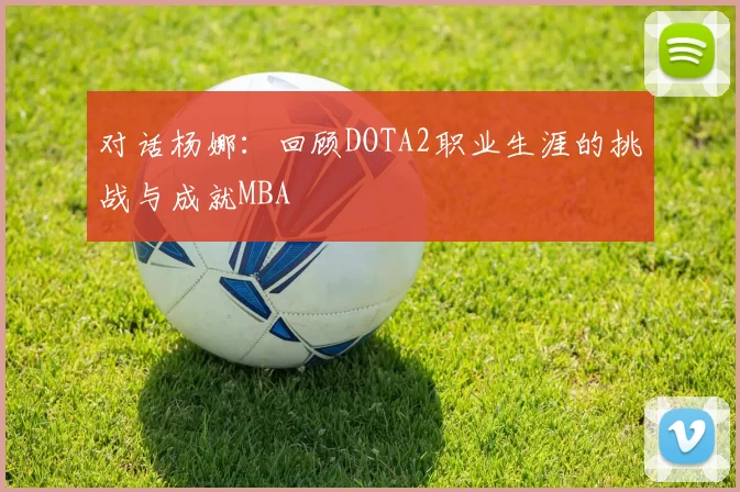 对话杨娜：回顾DOTA2职业生涯的挑战与成就MBA