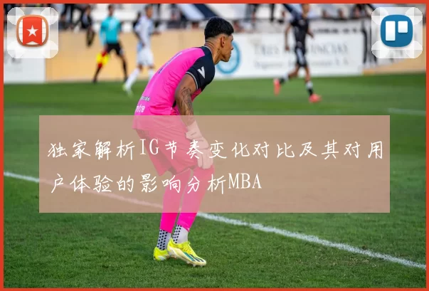 独家解析IG节奏变化对比及其对用户体验的影响分析MBA