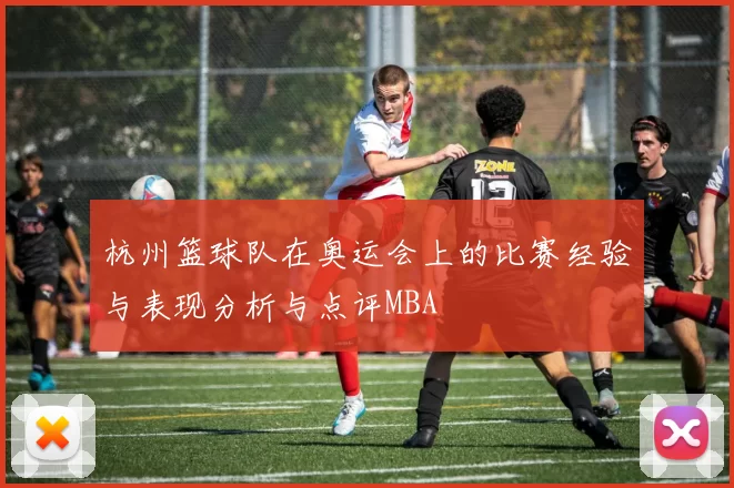 杭州篮球队在奥运会上的比赛经验与表现分析与点评MBA