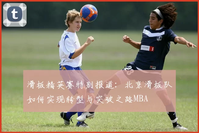 滑板精英赛特别报道：北京滑板队如何实现转型与突破之路MBA