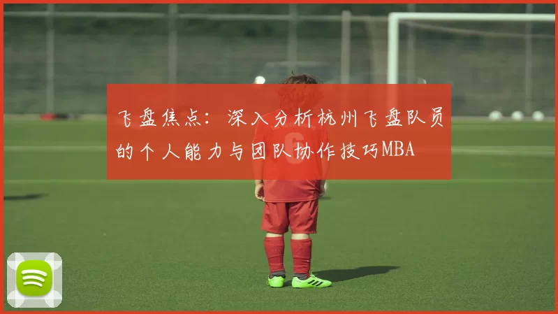 飞盘焦点：深入分析杭州飞盘队员的个人能力与团队协作技巧MBA