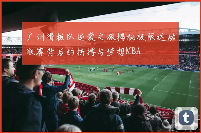 广州滑板队逆袭之旅揭秘极限运动联赛背后的拼搏与梦想MBA