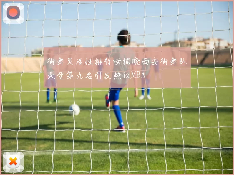 街舞灵活性排行榜揭晓西安街舞队荣登第九名引发热议MBA